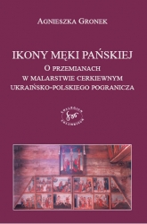 A.Gronek, Ikony Męki Pańskiej. O przemianach w malarstwie cerkiewnym ukraińsko-polskiego pogranicza